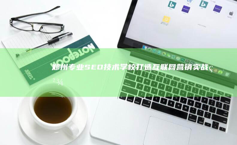 郑州专业SEO技术学校：打造互联网营销实战精英